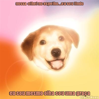 nossa  olhei no espelho....eu sou lindo eu sou mesmo olha sou uma gra�a