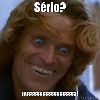 S�rio? nussssssssssssssssa!
