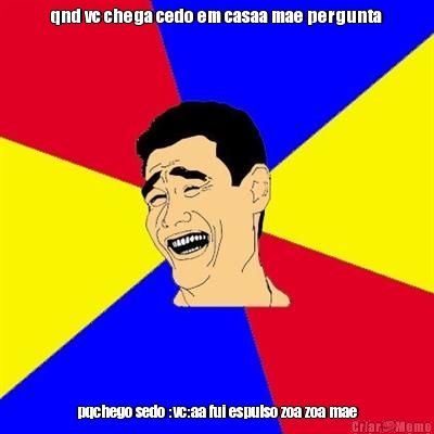 qnd vc chega cedo em casaa mae pergunta pqchego sedo :vc:aa fui espulso zoa zoa mae