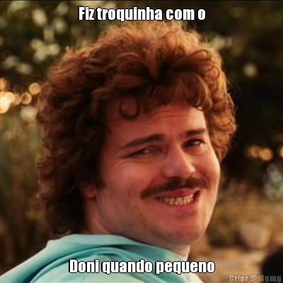 Fiz troquinha com o Doni quando pequeno