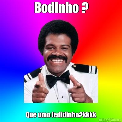 Bodinho ? Que uma fedidinha?kkkk