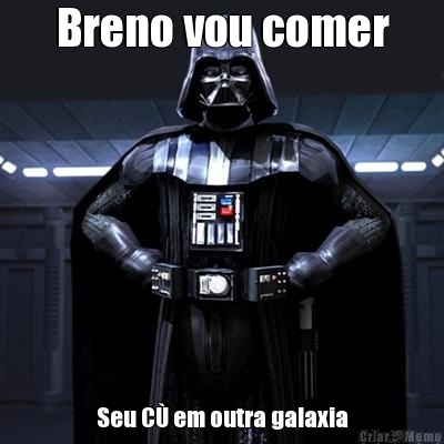 Breno vou comer Seu C� em outra galaxia