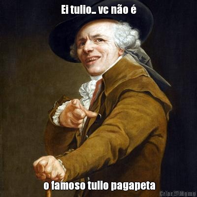 Ei tulio... vc n�o �  o famoso tulio pagapeta