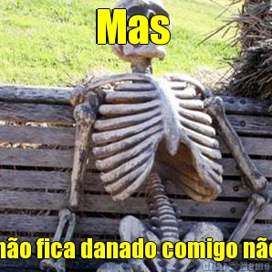 Mas  n�o fica danado comigo n�o