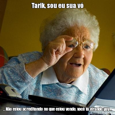 Tarik, sou eu sua v� ...N�o estou acreditando no que estou vendo, voc� t� virando gay...