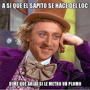 A SI QUE EL SAPITO SE HACE DEL LOC DIME QUE ARIAS SI LE METRO UN PLOMO