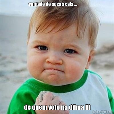 vontade de soca a cala ...          de quem voto na dilma !!!