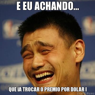 E EU ACHANDO... QUE IA TROCAR O PREMIO POR DOLAR !