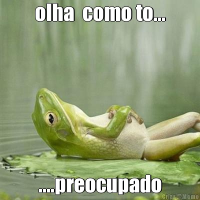 olha  como to... ....preocupado