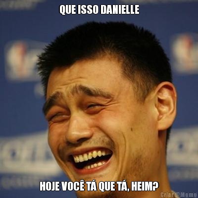 QUE ISSO DANIELLE HOJE VOC� T� QUE T�, HEIM?