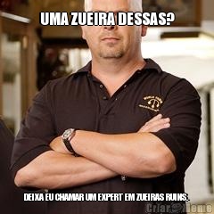 UMA ZUEIRA DESSAS? DEIXA EU CHAMAR UM EXPERT EM ZUEIRAS RUINS.