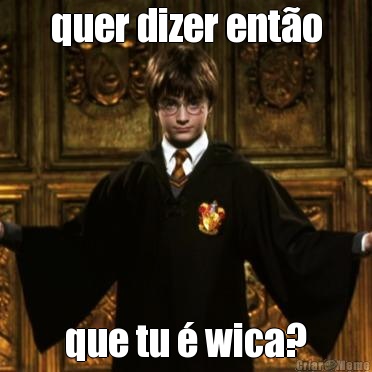 quer dizer ent�o que tu � wica?