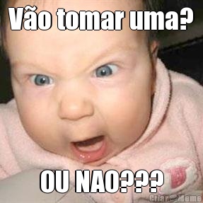 V�o tomar uma? OU NAO???