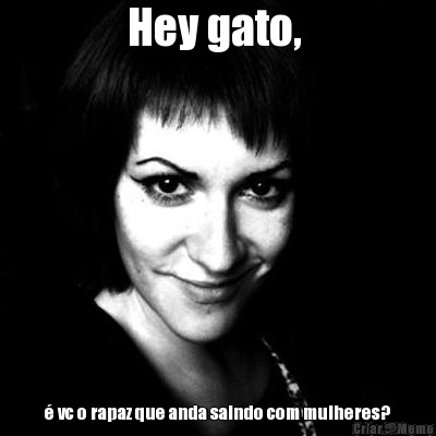 Hey gato,  � vc o rapaz que anda saindo com mulheres?