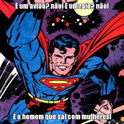 � um avi�o? n�o! � um raio? n�o! � o homem que sai com mulheres!