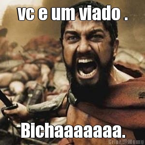 vc e um viado . Bichaaaaaaa.