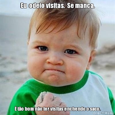 Eu  odeio visitas.  Se manca. � t�o bom n�o ter visitas enchendo o saco.