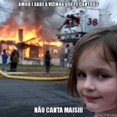 AMOR ! SABE A VIZINHA QUE TE CANTOU? N�O CANTA MAIS!!!