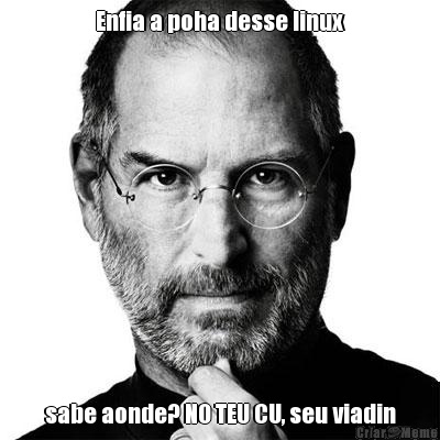 Enfia a poha desse linux sabe aonde? NO TEU CU, seu viadin