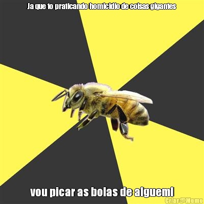 Ja que to praticando homicidio de coisas gigantes vou picar as bolas de alguem!