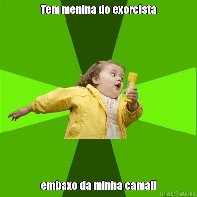 Tem menina do exorcista embaxo da minha cama!!