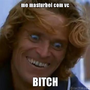 me masturbei com vc BITCH