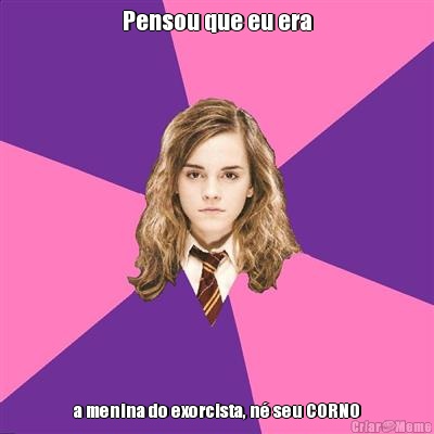 Pensou que eu era a menina do exorcista, n� seu CORNO