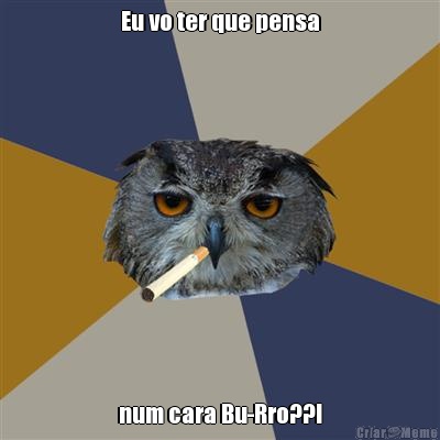 Eu vo ter que pensa num cara Bu-Rro??!