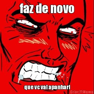 faz de novo que vc vai apanhar!