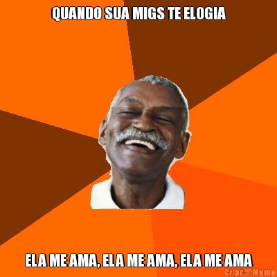 QUANDO SUA MIGS TE ELOGIA ELA ME AMA, ELA ME AMA, ELA ME AMA