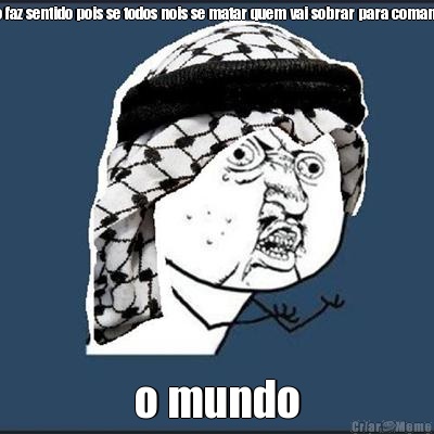 n�o faz sentido pois se todos nois se matar quem vai sobrar para comandar o mundo