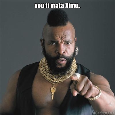 vou ti mata Ximu.. 