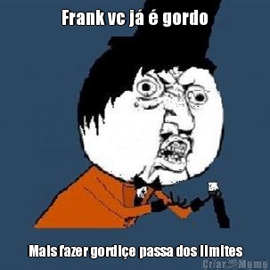 Frank vc j� � gordo Mais fazer gordi�e passa dos limites