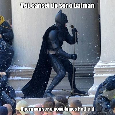Vei, cansei de ser o batman Agora vou ser o novo James Hetfield