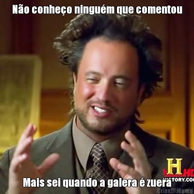 N�o conhe�o ningu�m que comentou Mais sei quando a galera � zuera