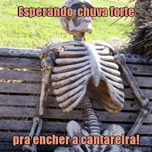 Esperando  chuva forte pra encher a cantareira!
