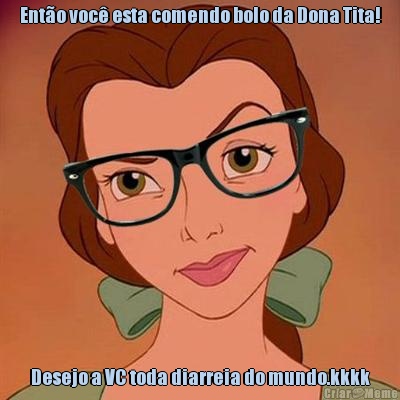 Ent�o voc� esta comendo bolo da Dona Tita! Desejo a VC toda diarreia do mundo.kkkk