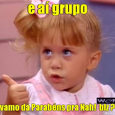 e a� grupo vamo d� Parab�ns pra Nah!  blz ?