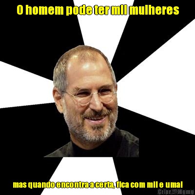 O homem pode ter mil mulheres mas quando encontra a certa, fica com mil e uma!