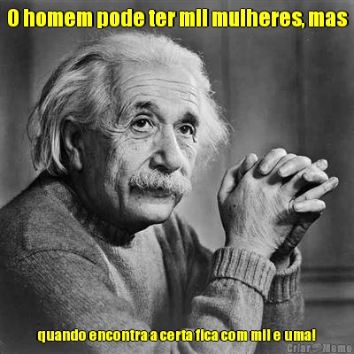 O homem pode ter mil mulheres, mas quando encontra a certa fica com mil e uma!
