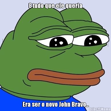 E tudo que ele queria Era ser o novo John Bravo...