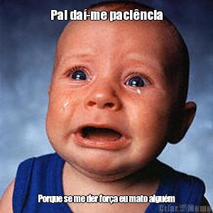 Pai da�-me paci�ncia Porque se me der for�a eu mato algu�m
