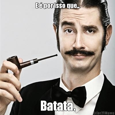 E � por isso que... Batata.