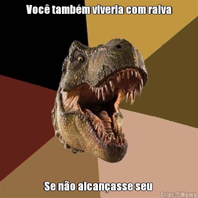 Voc� tamb�m viveria com raiva Se n�o alcan�asse seu 