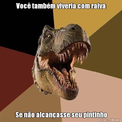 Voc� tamb�m viveria com raiva Se n�o alcan�asse seu pintinho