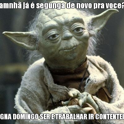 amnh� j� � segunga de novo pra voce? IMAGNA DOMINGO SER E TRABALHAR IR CONTENTE!!KKI