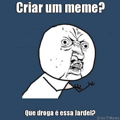 Criar um meme? Que droga � essa Jardel?
