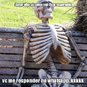 Amor olha s� como vou ficar esperando vc me responder no whatsapp..kkkkk