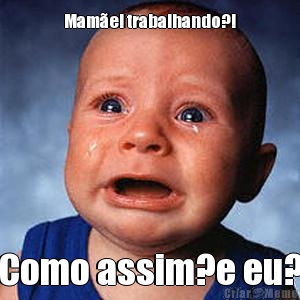 Mam�e! trabalhando?! Como assim?e eu?