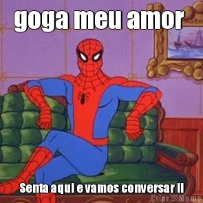 goga meu amor  Senta aqui e vamos conversar !!